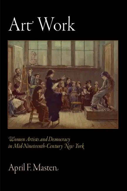 Art Work: Women Artists and Democracy in Mid-Nineteenth-Century New York by April F. Masten