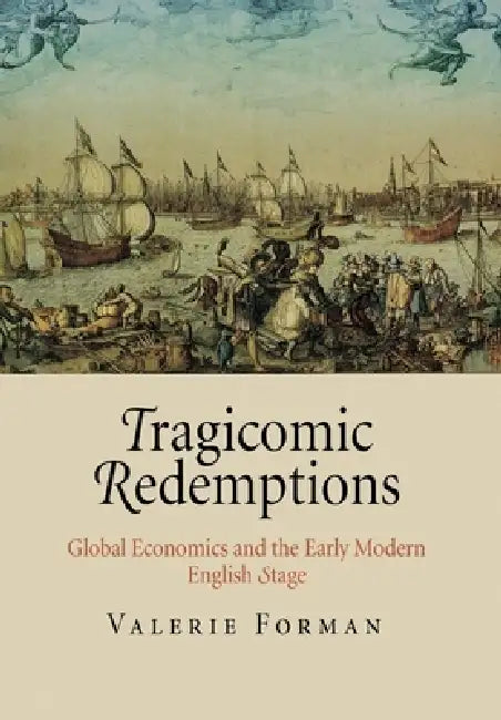 Tragicomic Redemptions: Global Economics and the Early Modern English Stage by Valerie Forman