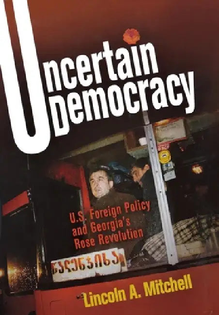 Uncertain Democracy: U.S. Foreign Policy and Georgia's Rose Revolution by Lincoln A. Mitchell