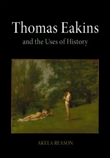 Thomas Eakins and the Uses of History by Akela Reason