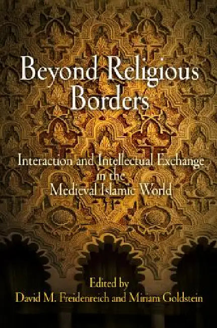 Beyond Religious Borders: Interaction and Intellectual Exchange in the Medieval Islamic World by David M. Freidenreich, Miriam Goldstein