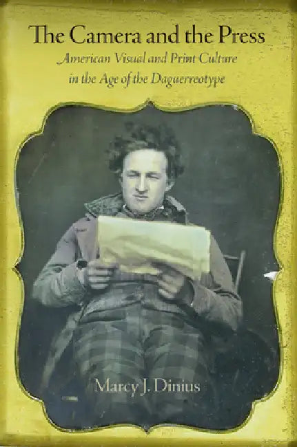 The Camera and the Press: American Visual and Print Culture in the Age of the Daguerreotype by Marcy J. Dinius