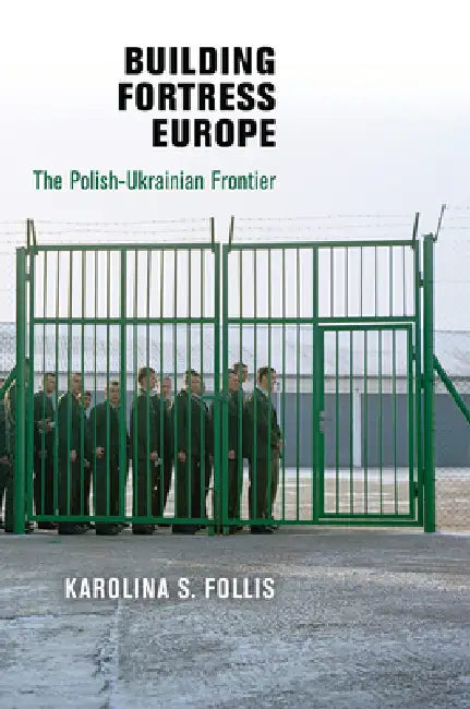 Building Fortress Europe: The Polish-Ukrainian Frontier by Karolina S. Follis
