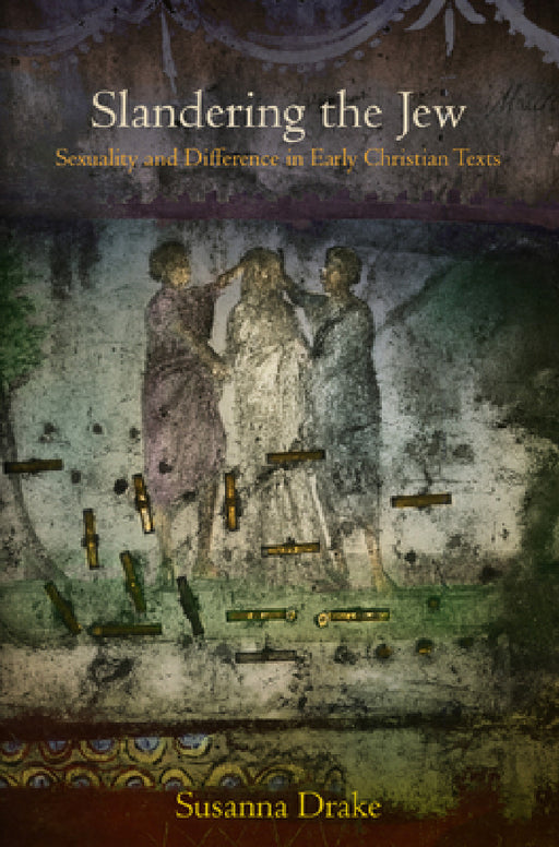Slandering the Jew: Sexuality and Difference in Early Christian Texts by Susanna Drake