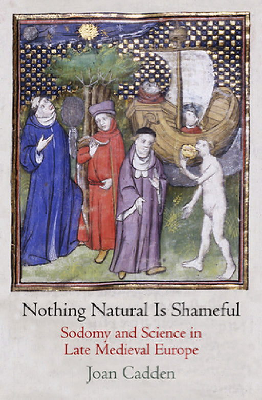 Nothing Natural Is Shameful: Sodomy and Science in Late Medieval Europe by Joan Cadden