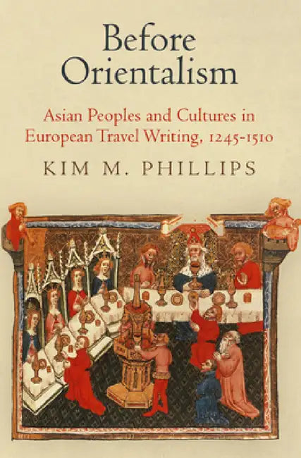 Before Orientalism: Asian Peoples and Cultures in European Travel Writing, 1245-151 by Kim M. Phillips