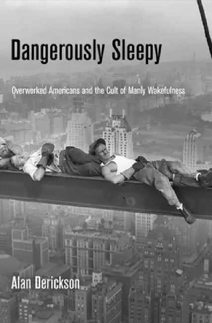 Dangerously Sleepy: Overworked Americans and the Cult of Manly Wakefulness by Alan Derickson