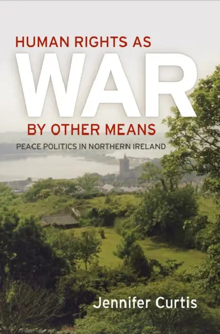 Human Rights as War by Other Means: Peace Politics in Northern Ireland by Jennifer Curtis