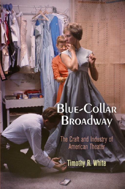 Blue-Collar Broadway: The Craft and Industry of American Theater by Timothy R. White