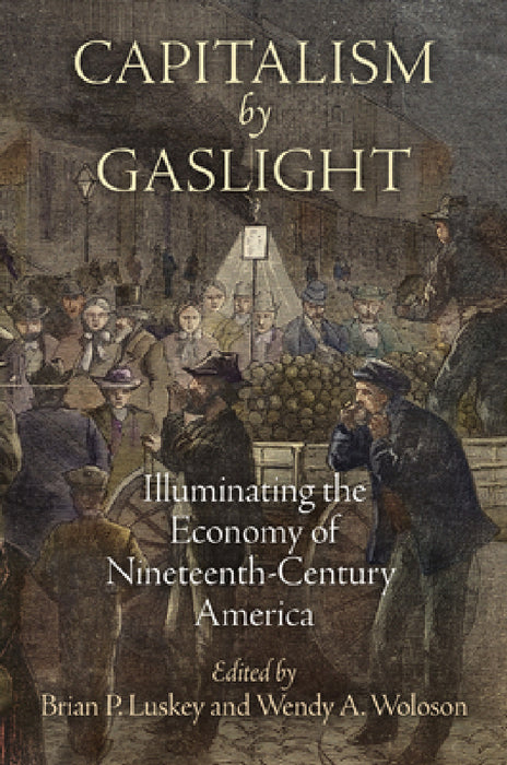 Capitalism by Gaslight: Illuminating the Economy of Nineteenth-Century America by Brian P. Luskey, Wendy A. Woloson