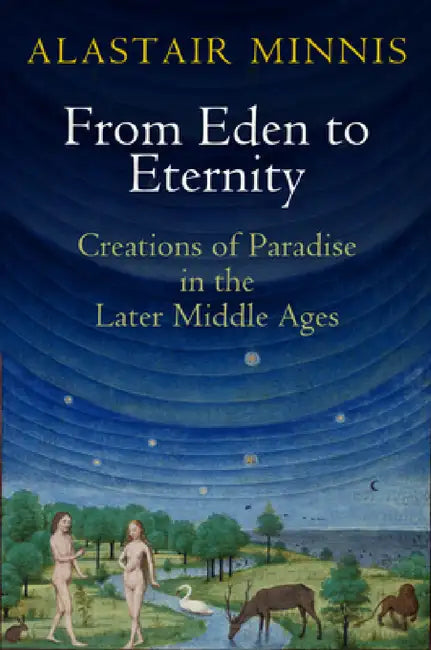 From Eden to Eternity: Creations of Paradise in the Later Middle Ages by Alastair Minnis