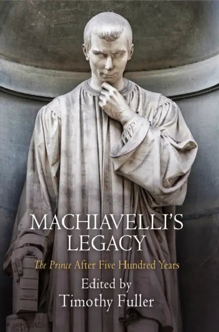 Machiavelli's Legacy: The Prince After Five Hundred Years by Timothy Fuller