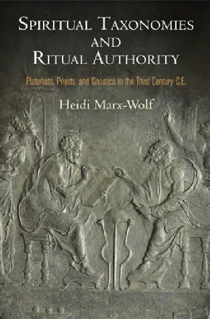 Spiritual Taxonomies and Ritual Authority: Platonists, Priests, and Gnostics in the Third Century C.E. by Heidi Marx-Wolf