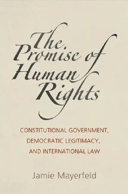 The Promise of Human Rights: Constitutional Government, Democratic Legitimacy, and International Law by Jamie Mayerfeld