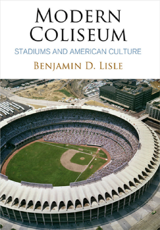 Modern Coliseum: Stadiums and American Culture by Benjamin D. Lisle