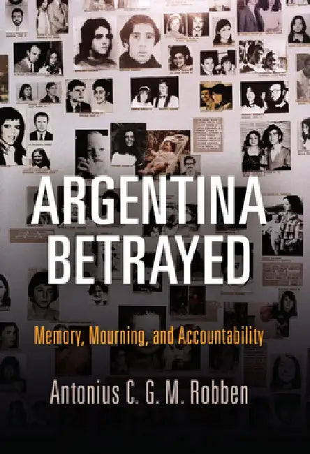 Argentina Betrayed: Memory, Mourning, and Accountability by Antonius C. G. M. Robben