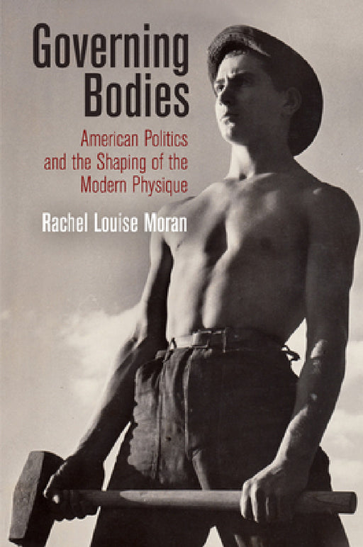Governing Bodies: American Politics and the Shaping of the Modern Physique by Rachel Louise Moran
