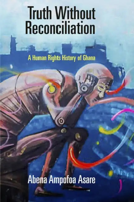Truth Without Reconciliation: A Human Rights History of Ghana by Abena Ampofoa Asare