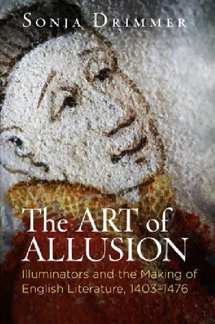 The Art of Allusion: Illuminators and the Making of English Literature, 1403-1476 by Sonja Drimmer