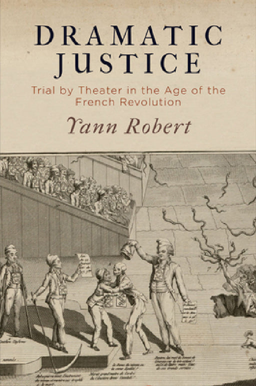 Dramatic Justice: Trial by Theater in the Age of the French Revolution by Yann Robert