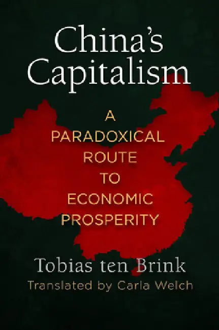 China's Capitalism: A Paradoxical Route to Economic Prosperity by Tobias Ten Brink