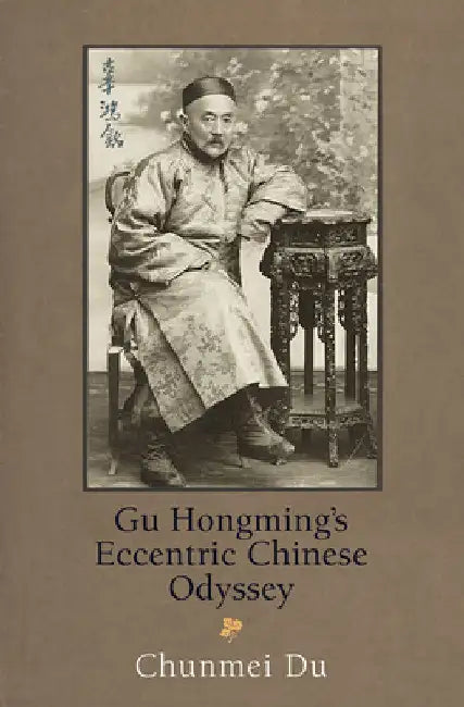 Gu Hongming's Eccentric Chinese Odyssey by Chunmei Du