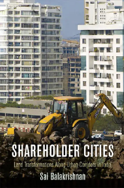 Shareholder Cities: Land Transformations Along Urban Corridors in India by Sai Balakrishnan