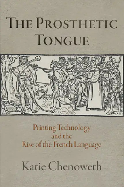 The Prosthetic Tongue: Printing Technology and the Rise of the French Language by Katie Chenoweth