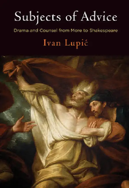 Subjects of Advice: Drama and Counsel from More to Shakespeare by Ivan Lupic