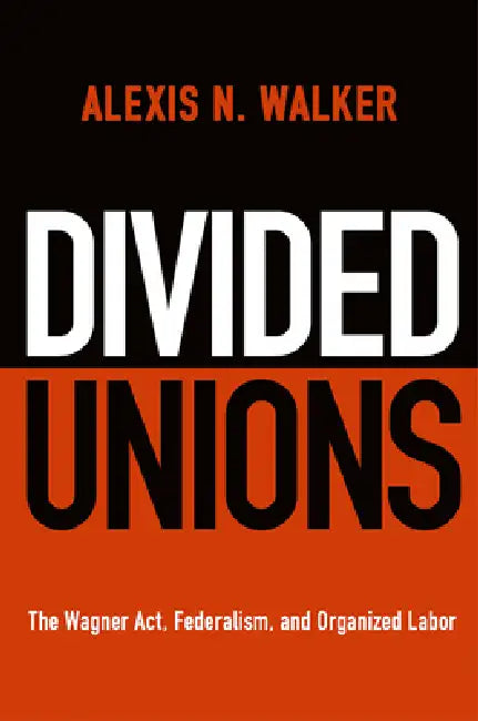 Divided Unions: The Wagner Act, Federalism, and Organized Labor by Alexis N. Walker