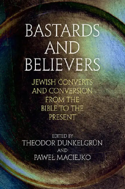 Bastards and Believers: Jewish Converts and Conversion from the Bible to the Present by Theodor Dunkelgrün