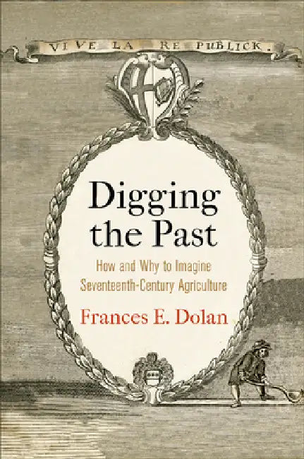 Digging the Past: How and Why to Imagine Seventeenth-Century Agriculture by Frances E. Dolan