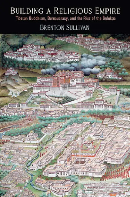 Building a Religious Empire: Tibetan Buddhism, Bureaucracy, and the Rise of the Gelukpa by Brenton Sullivan