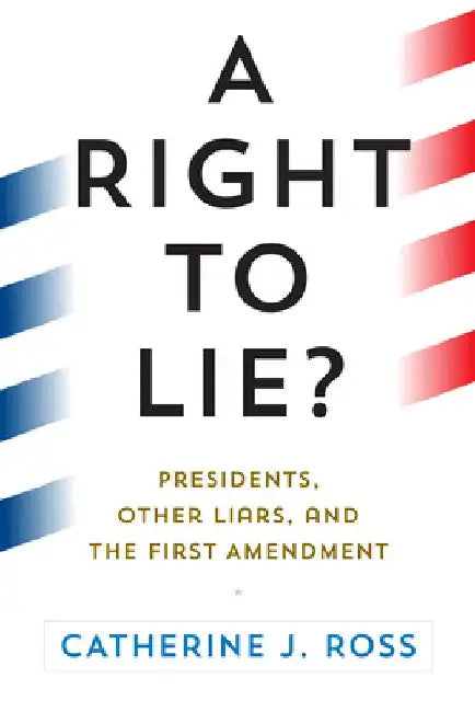 A Right to Lie?: Presidents, Other Liars, and the First Amendment by Catherine J. Ross
