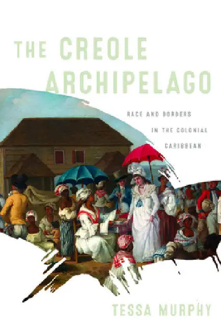 The Creole Archipelago: Race and Borders in the Colonial Caribbean by Tessa Murphy
