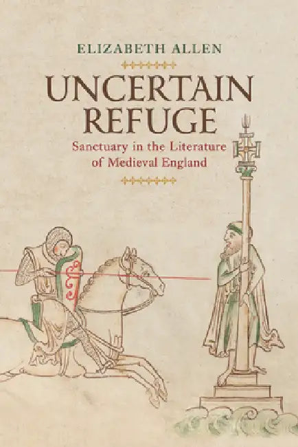 Uncertain Refuge: Sanctuary in the Literature of Medieval England by Elizabeth Allen
