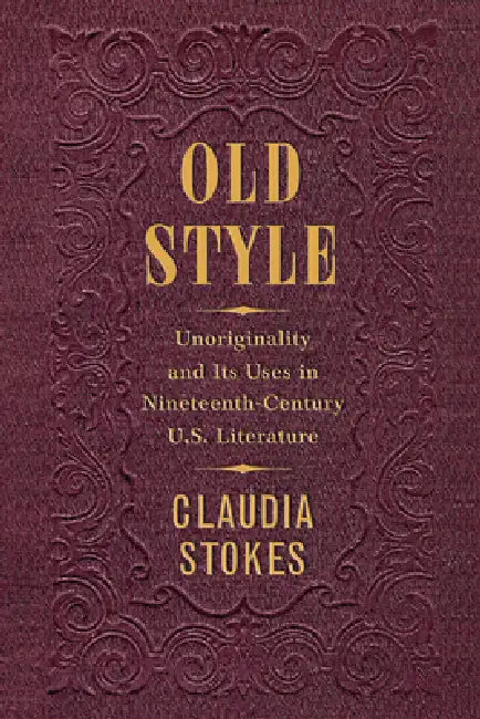 Old Style: Unoriginality and Its Uses in Nineteenth-Century U.S. Literature by Claudia Stokes