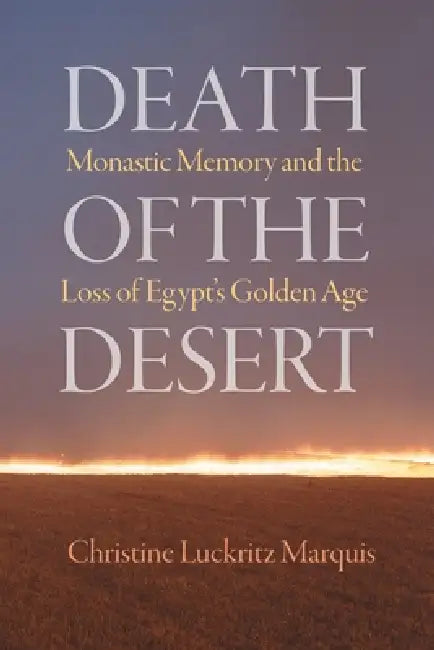 Death of the Desert: Monastic Memory and the Loss of Egypt's Golden Age by Christine Luckritz Marquis