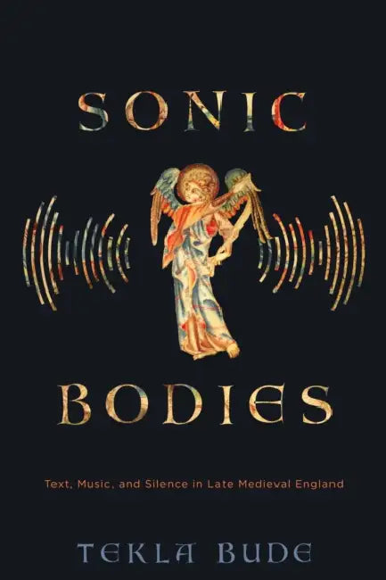 Sonic Bodies: Text, Music, and Silence in Late Medieval England by Tekla Bude
