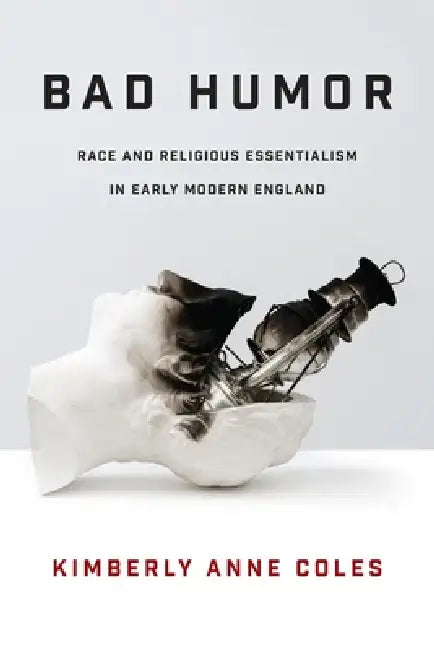 Bad Humor: Race and Religious Essentialism in Early Modern England by Kimberly Anne Coles