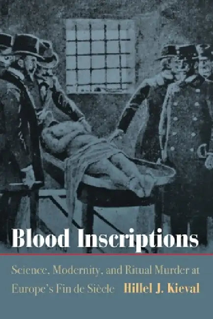 Blood Inscriptions: Science, Modernity, and Ritual Murder at Europe's Fin de Siècle by Hillel J. Kieval