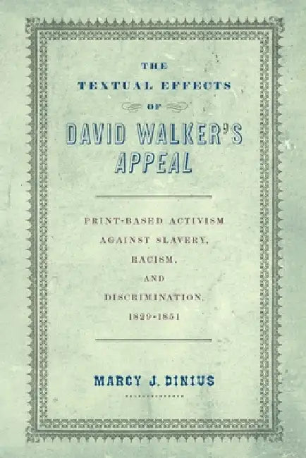 The Textual Effects of David Walker's Appeal: Print-Based Activism Against Slavery, Racism, and Discrimination, 1829-1851 by Marcy J. Dinius