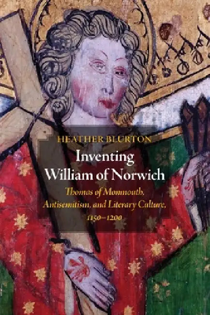 Inventing William of Norwich: Thomas of Monmouth, Antisemitism, and Literary Culture, 1150-1200 by Heather Blurton