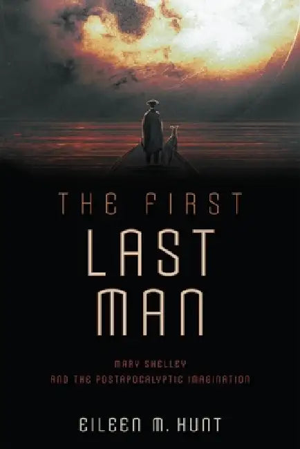 The First Last Man: Mary Shelley and the Postapocalyptic Imagination by Eileen M. Hunt
