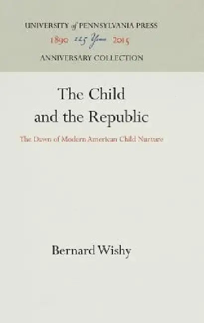 The Child and the Republic: The Dawn of Modern American Child Nurture by Bernard Wishy