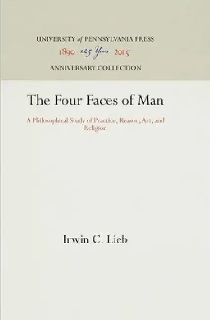 The Four Faces of Man: A Philosophical Study of Practice, Reason, Art, and Religion by Irwin C. Lieb