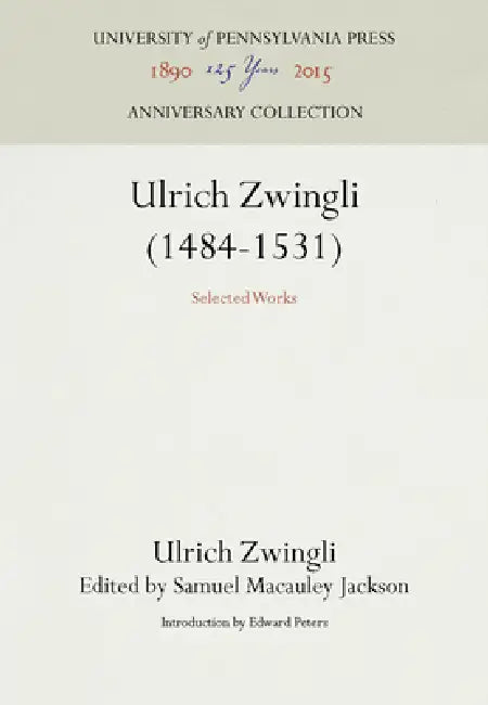 Ulrich Zwingli (1484-1531): Selected Works by Ulrich Zwingli, Samuel MacAuley Jackson, Edward Peters