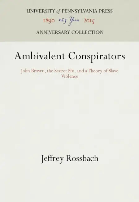 Ambivalent Conspirators: John Brown, the Secret Six, and a Theory of Slave Violence by Jeffrey Rossbach