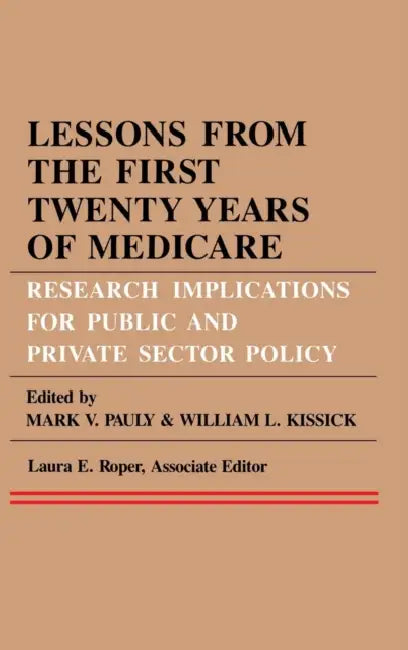 Lessons from the First Twenty Years of Medicare: Research Implications for Public and Private Sector Policy by Mark V. Pauly, William L. Kissick, Laura E. Roper