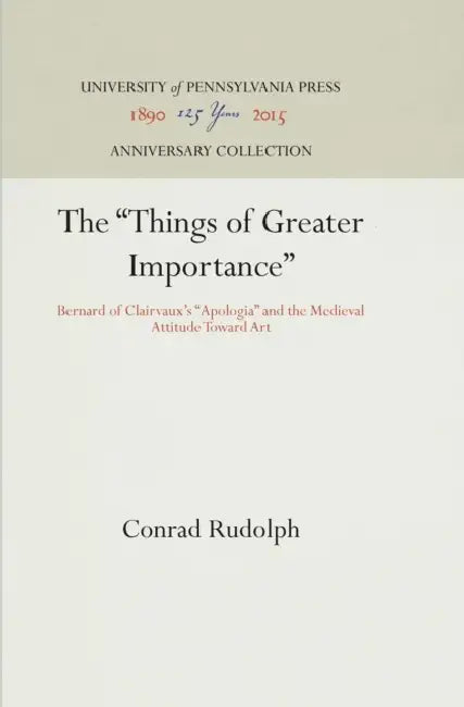 The Things of Greater Importance: Bernard of Clairvaux's Apologia and the Medieval Attitude Toward Art by Conrad Rudolph
